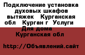 Подключение,установка духовых шкафов,вытяжек - Курганская обл., Курган г. Услуги » Для дома   . Курганская обл.